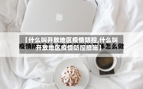 【什么叫开放地区疫情防控,什么叫开放地区疫情防控措施】