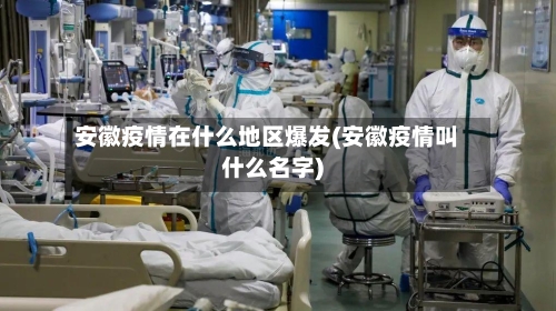安徽疫情在什么地区爆发(安徽疫情叫什么名字)