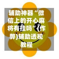 辅助神器“微信上的开心麻将有挂吗”(作弊)辅助透视教程