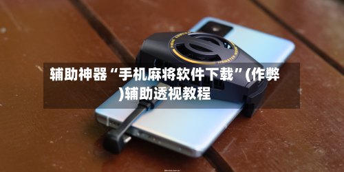 辅助神器“手机麻将软件下载”(作弊)辅助透视教程