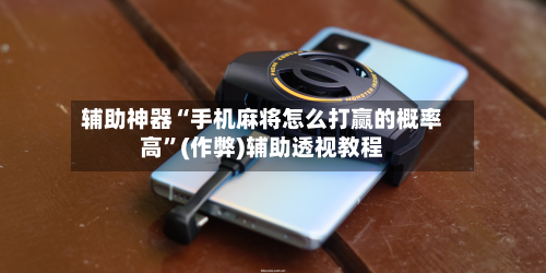 辅助神器“手机麻将怎么打赢的概率高”(作弊)辅助透视教程-第1张图片