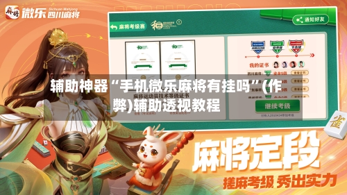辅助神器“手机微乐麻将有挂吗”(作弊)辅助透视教程