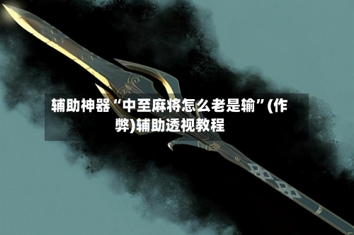 辅助神器“中至麻将怎么老是输”(作弊)辅助透视教程