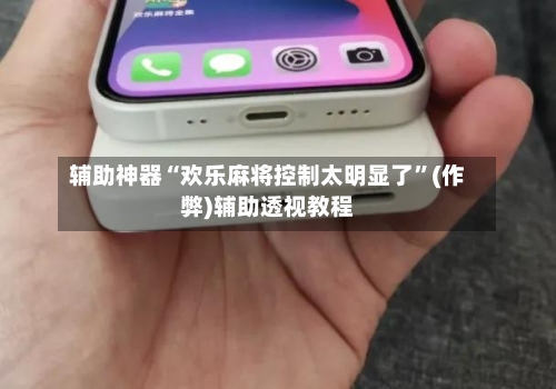 辅助神器“欢乐麻将控制太明显了”(作弊)辅助透视教程