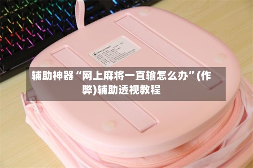 辅助神器“网上麻将一直输怎么办”(作弊)辅助透视教程