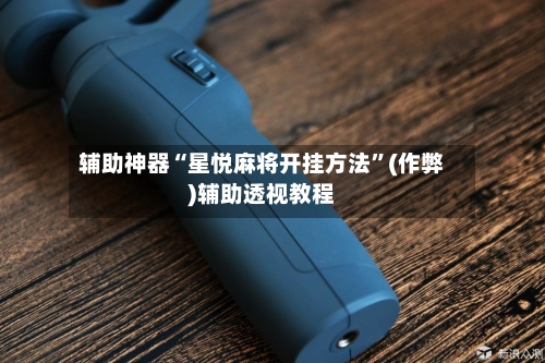 辅助神器“星悦麻将开挂方法”(作弊)辅助透视教程