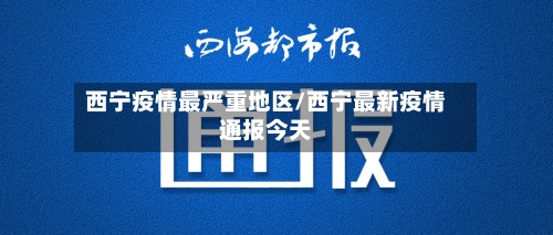 西宁疫情最严重地区/西宁最新疫情通报今天