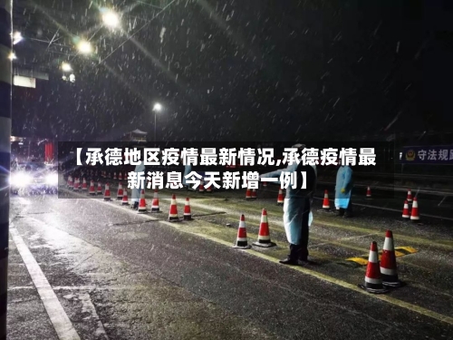 【承德地区疫情最新情况,承德疫情最新消息今天新增一例】