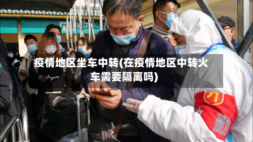 疫情地区坐车中转(在疫情地区中转火车需要隔离吗)