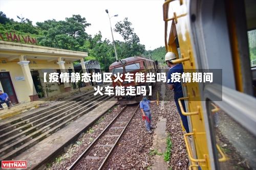 【疫情静态地区火车能坐吗,疫情期间火车能走吗】