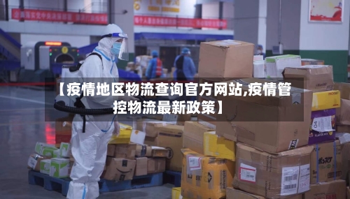 【疫情地区物流查询官方网站,疫情管控物流最新政策】