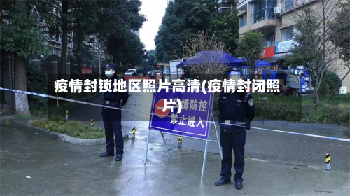 疫情封锁地区照片高清(疫情封闭照片)