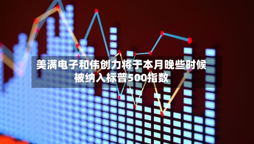 美满电子和伟创力将于本月晚些时候被纳入标普500指数