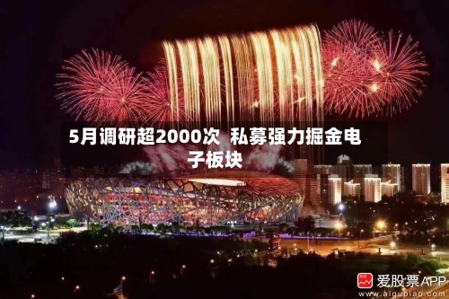 5月调研超2000次  私募强力掘金电子板块