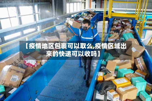 【疫情地区包裹可以取么,疫情区域出来的快递可以收吗】