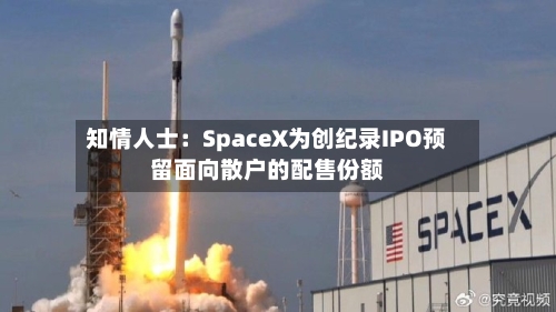 知情人士：SpaceX为创纪录IPO预留面向散户的配售份额