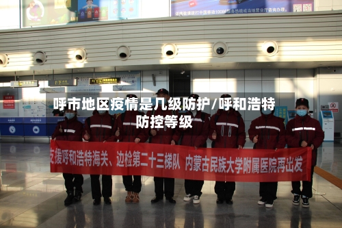 呼市地区疫情是几级防护/呼和浩特防控等级