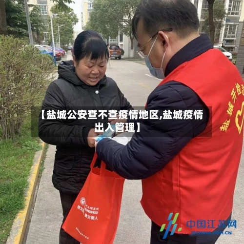 【盐城公安查不查疫情地区,盐城疫情出入管理】