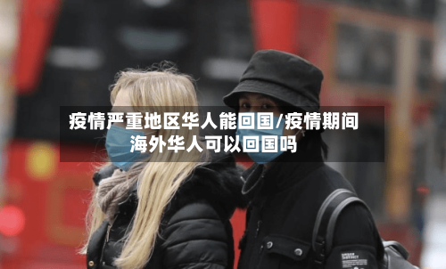 疫情严重地区华人能回国/疫情期间海外华人可以回国吗