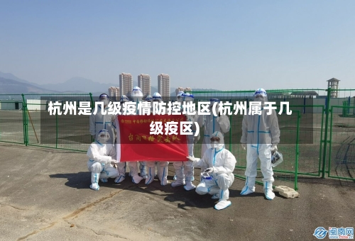 杭州是几级疫情防控地区(杭州属于几级疫区)