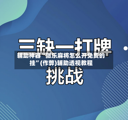 辅助神器“微乐麻将怎么开免费的挂”(作弊)辅助透视教程