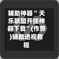 辅助神器“ 天乐联盟开挂神器下载”(作弊)辅助透视教程
