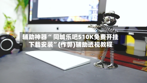 辅助神器“ 同城乐吧510K免费开挂下载安装”(作弊)辅助透视教程