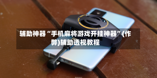 辅助神器“手机麻将游戏开挂神器”(作弊)辅助透视教程