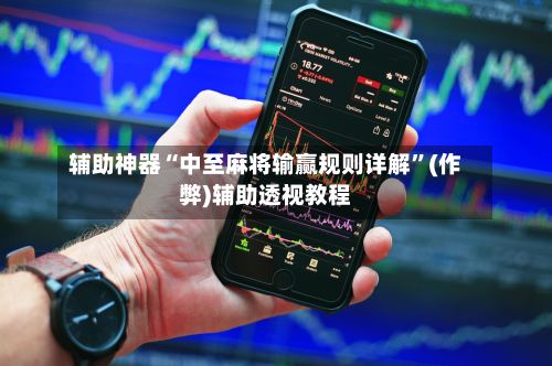 辅助神器“中至麻将输赢规则详解”(作弊)辅助透视教程