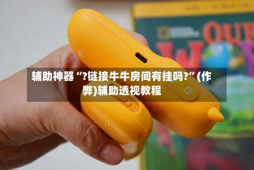 辅助神器“?链接牛牛房间有挂吗?”(作弊)辅助透视教程