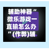 辅助神器“ 微乐游戏一直输怎么办”(作弊)辅助透视教程