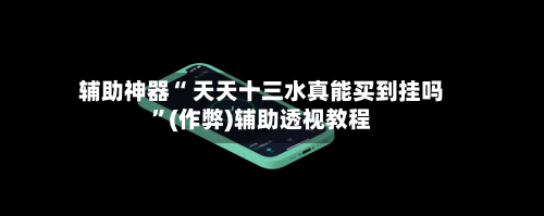 辅助神器“ 天天十三水真能买到挂吗”(作弊)辅助透视教程