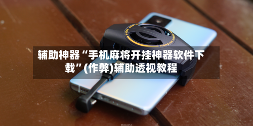 辅助神器“手机麻将开挂神器软件下载”(作弊)辅助透视教程