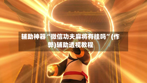 辅助神器“微信功夫麻将有挂吗”(作弊)辅助透视教程