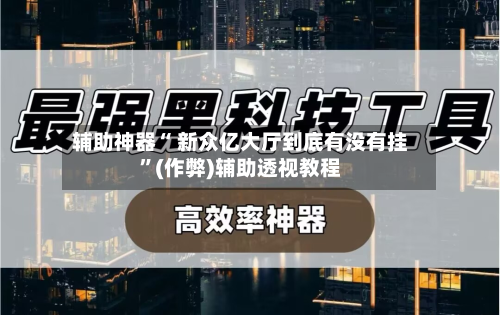 辅助神器“ 新众亿大厅到底有没有挂”(作弊)辅助透视教程