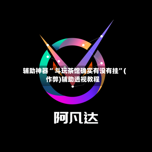 辅助神器“ 斗玩茶馆确实有没有挂”(作弊)辅助透视教程