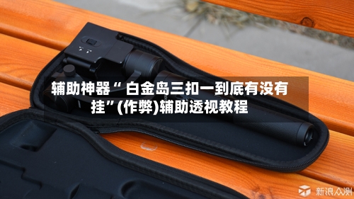 辅助神器“ 白金岛三扣一到底有没有挂”(作弊)辅助透视教程
