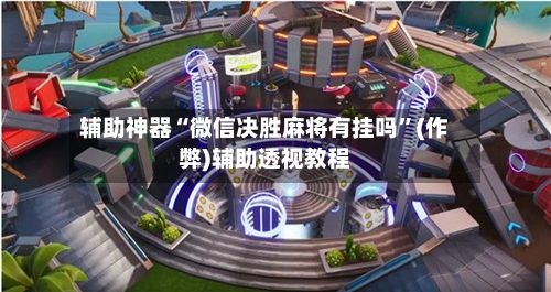 辅助神器“微信决胜麻将有挂吗”(作弊)辅助透视教程