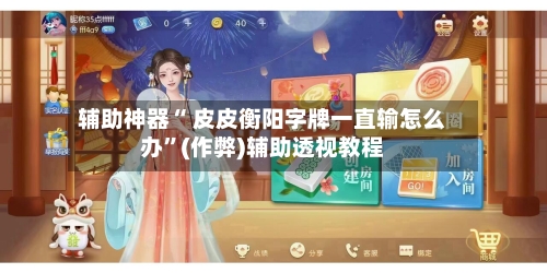 辅助神器“ 皮皮衡阳字牌一直输怎么办	”(作弊)辅助透视教程-第1张图片