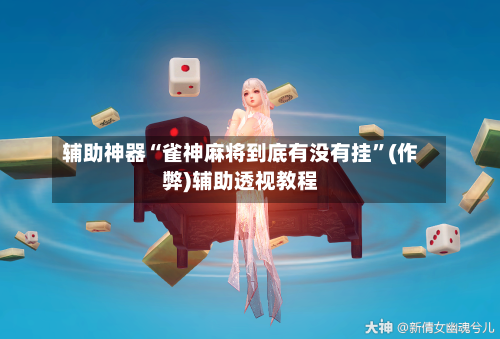 辅助神器“雀神麻将到底有没有挂”(作弊)辅助透视教程