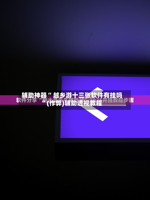 辅助神器“ 越乡游十三张软件有挂吗”(作弊)辅助透视教程