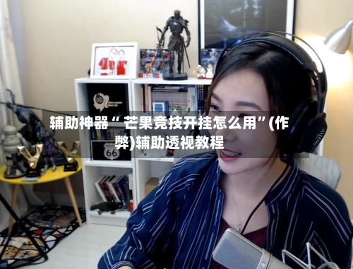 辅助神器“ 芒果竞技开挂怎么用”(作弊)辅助透视教程