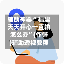 辅助神器“ 福建天天开心一直输怎么办”(作弊)辅助透视教程
