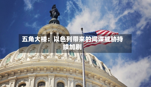 五角大楼:以色列带来的间谍威胁持续加剧