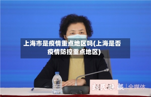 上海市是疫情重点地区吗(上海是否疫情防控重点地区)