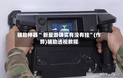 辅助神器“ 新星游确实有没有挂”(作弊)辅助透视教程