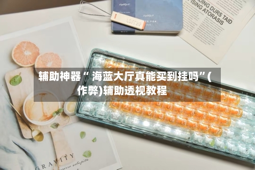 辅助神器“ 海蓝大厅真能买到挂吗”(作弊)辅助透视教程