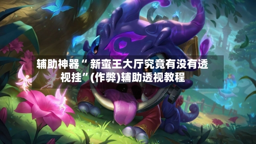 辅助神器“ 新蛮王大厅究竟有没有透视挂”(作弊)辅助透视教程