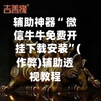 辅助神器“ 微信牛牛免费开挂下载安装”(作弊)辅助透视教程