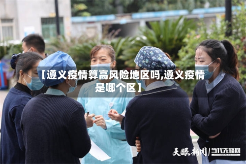 【遵义疫情算高风险地区吗,遵义疫情是哪个区】-第1张图片